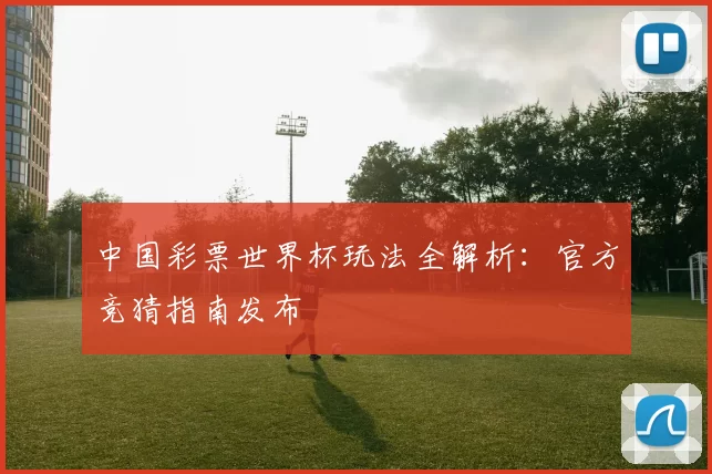 中国彩票世界杯玩法全解析:官方竞猜指南发布