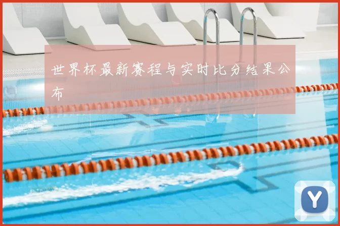 世界杯最新赛程与实时比分结果公布