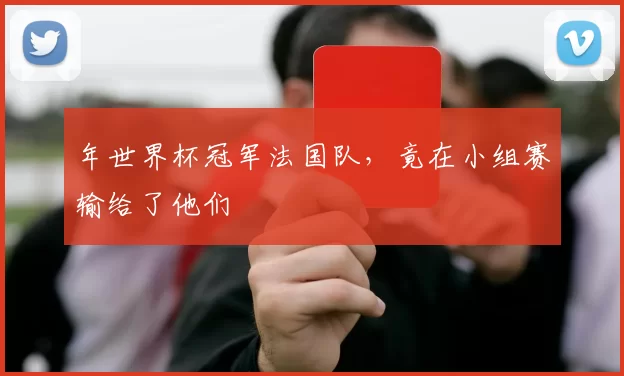 年世界杯冠军法国队,竟在小组赛输给了他们