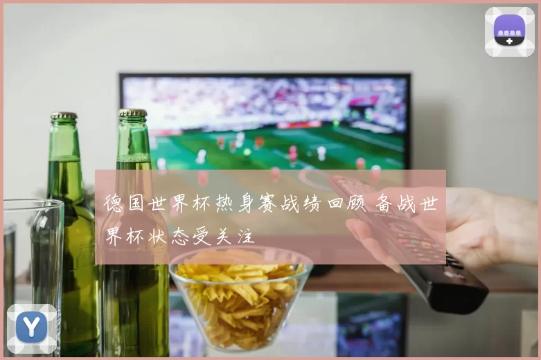 德国世界杯热身赛战绩回顾 备战世界杯状态受关注