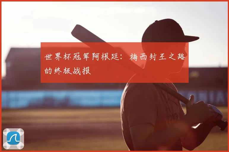 世界杯冠军阿根廷：梅西封王之路的终极战报