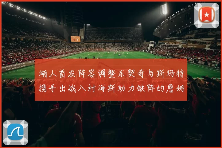 湖人首发阵容调整东契奇与斯玛特携手出战八村海斯助力缺阵的詹姆斯艾顿