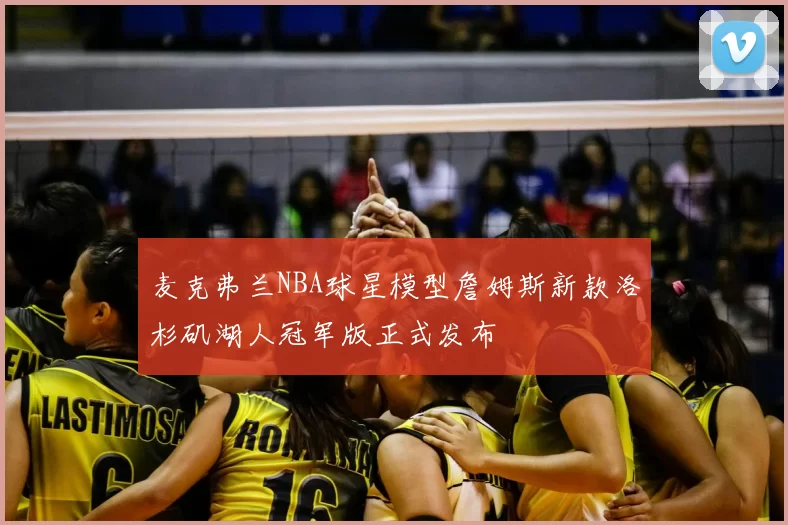 麦克弗兰NBA球星模型詹姆斯新款洛杉矶湖人冠军版正式发布
