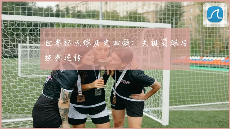世界杯点球历史回顾:关键罚球与经典逆转