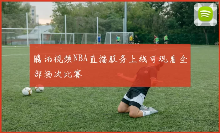 腾讯视频NBA直播服务上线可观看全部场次比赛
