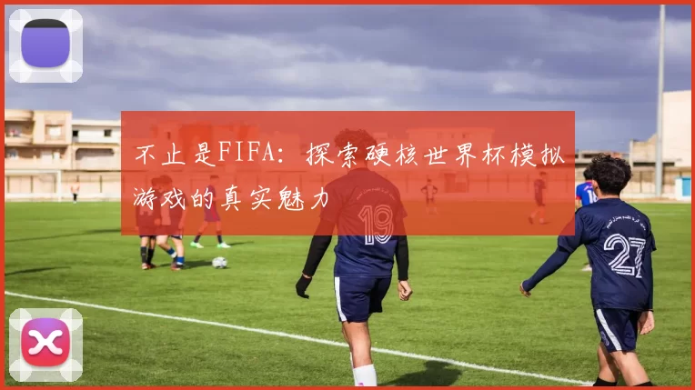 不止是FIFA:探索硬核世界杯模拟游戏的真实魅力