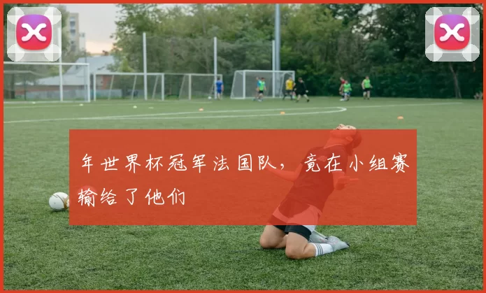 年世界杯冠军法国队,竟在小组赛输给了他们
