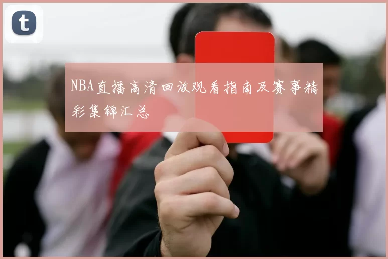NBA直播高清回放观看指南及赛事精彩集锦汇总