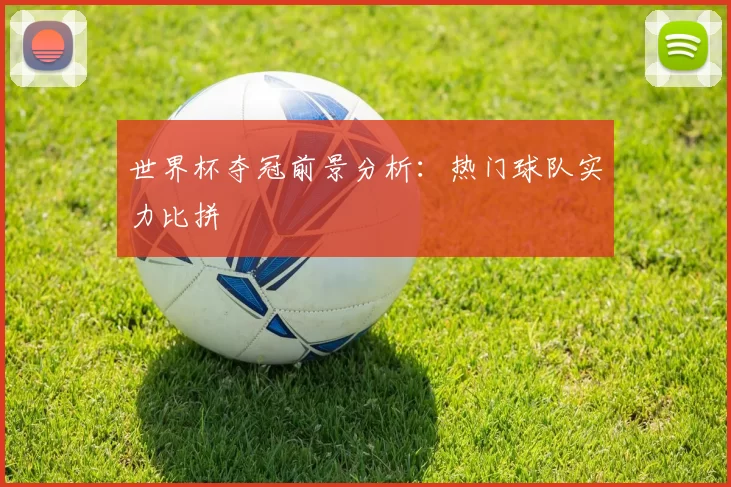 世界杯夺冠前景分析:热门球队实力比拼