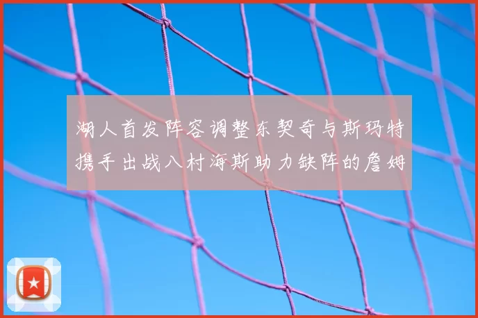 湖人首发阵容调整东契奇与斯玛特携手出战八村海斯助力缺阵的詹姆斯艾顿