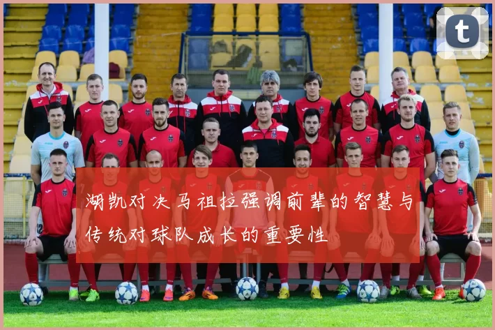 湖凯对决马祖拉强调前辈的智慧与传统对球队成长的重要性