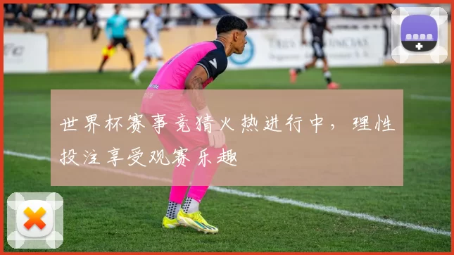 世界杯赛事竞猜火热进行中,理性投注享受观赛乐趣