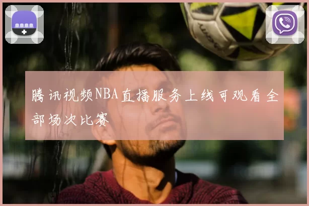 腾讯视频NBA直播服务上线可观看全部场次比赛