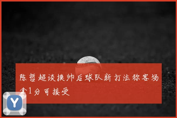 陈哲超谈换帅后球队新打法称客场拿1分可接受