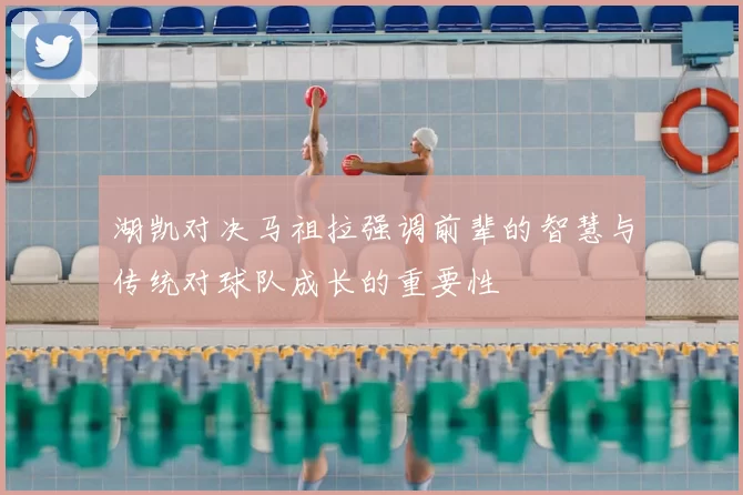湖凯对决马祖拉强调前辈的智慧与传统对球队成长的重要性