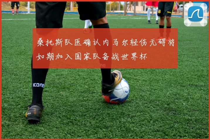 桑托斯队医确认内马尔轻伤无碍将如期加入国家队备战世界杯