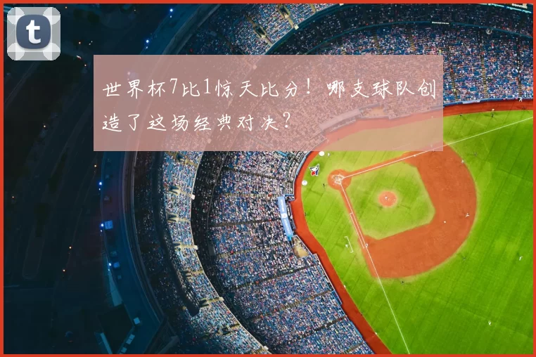 世界杯7比1惊天比分！哪支球队创造了这场经典对决？