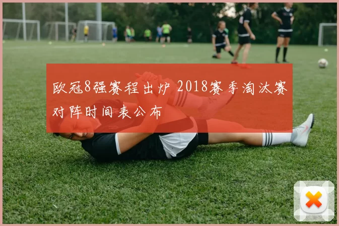 欧冠8强赛程出炉 2018赛季淘汰赛对阵时间表公布