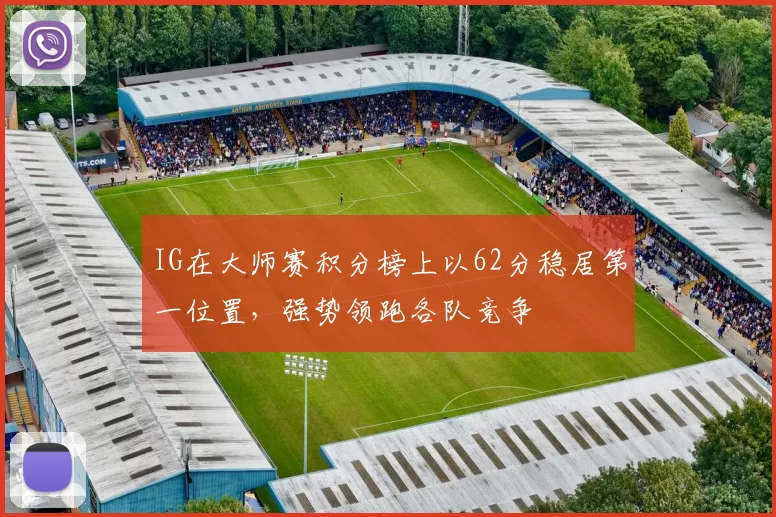IG在大师赛积分榜上以62分稳居第一位置，强势领跑各队竞争