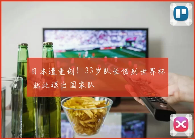 日本遭重创!33岁队长伤别世界杯 就此退出国家队