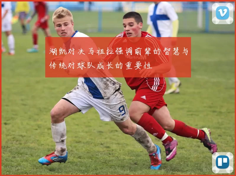 湖凯对决马祖拉强调前辈的智慧与传统对球队成长的重要性