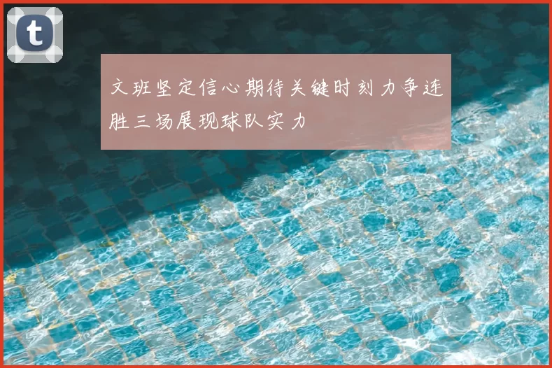 文班坚定信心期待关键时刻力争连胜三场展现球队实力