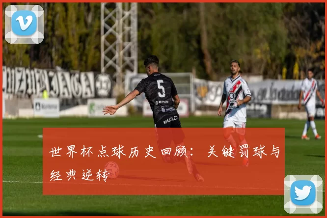 世界杯点球历史回顾:关键罚球与经典逆转