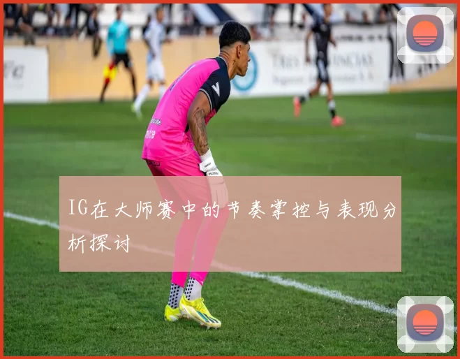 IG在大师赛中的节奏掌控与表现分析探讨