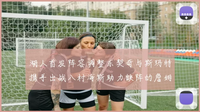 湖人首发阵容调整东契奇与斯玛特携手出战八村海斯助力缺阵的詹姆斯艾顿