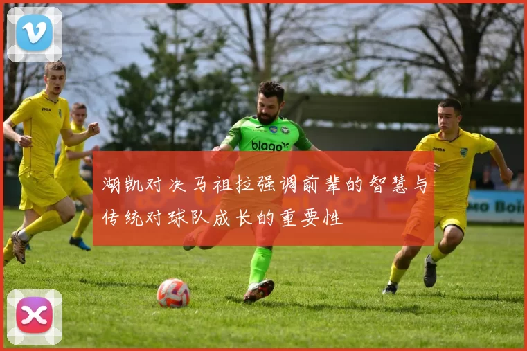 湖凯对决马祖拉强调前辈的智慧与传统对球队成长的重要性