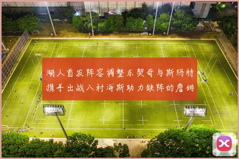 湖人首发阵容调整东契奇与斯玛特携手出战八村海斯助力缺阵的詹姆斯艾顿