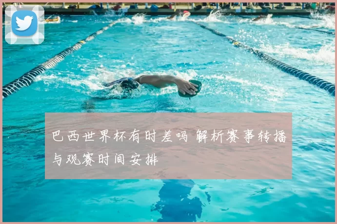 巴西世界杯有时差吗 解析赛事转播与观赛时间安排