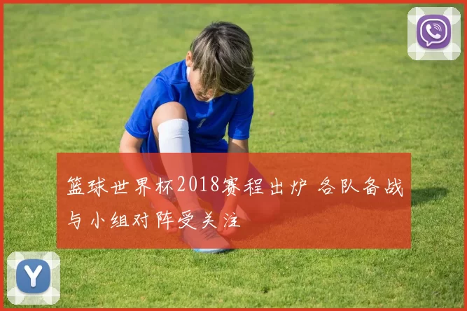 篮球世界杯2018赛程出炉 各队备战与小组对阵受关注