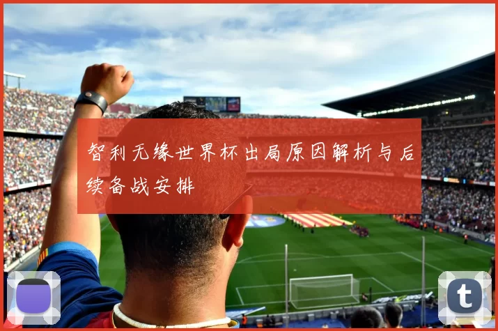 智利无缘世界杯出局原因解析与后续备战安排