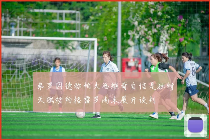 弗罗因德称帕夫洛维奇自信是独特天赋续约格雷罗尚未展开谈判