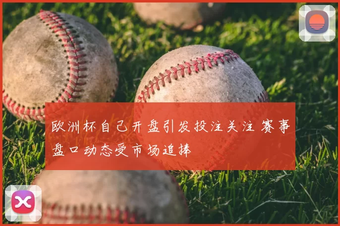 欧洲杯自己开盘引发投注关注 赛事盘口动态受市场追捧