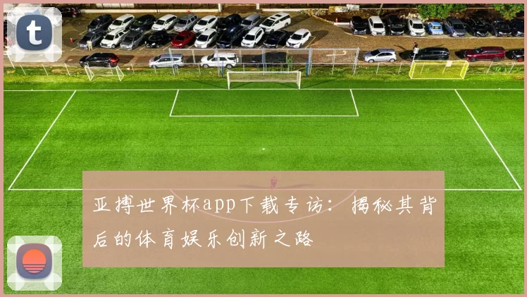 亚搏世界杯app下载专访:揭秘其背后的体育娱乐创新之路