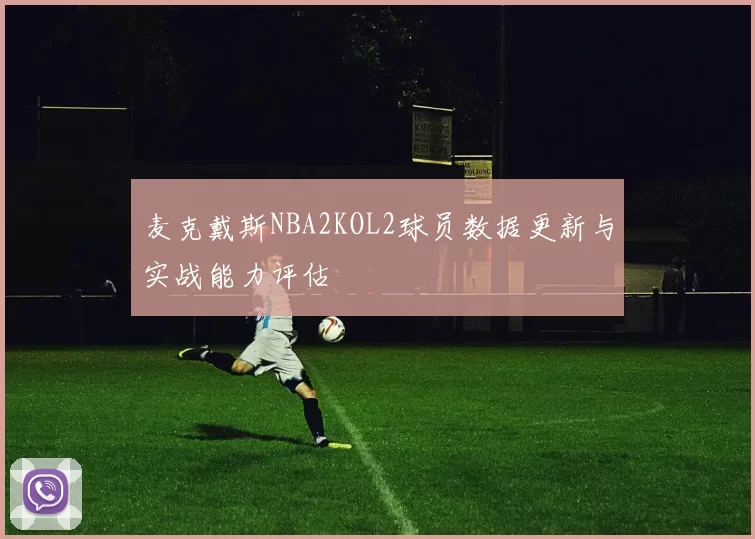 麦克戴斯NBA2KOL2球员数据更新与实战能力评估