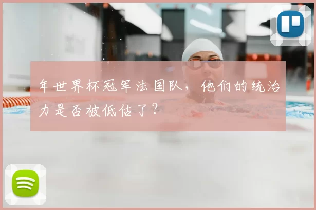 年世界杯冠军法国队,他们的统治力是否被低估了?