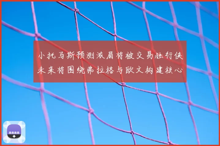小托马斯预测浓眉将被交易独行侠未来将围绕弗拉格与欧文构建核心阵容