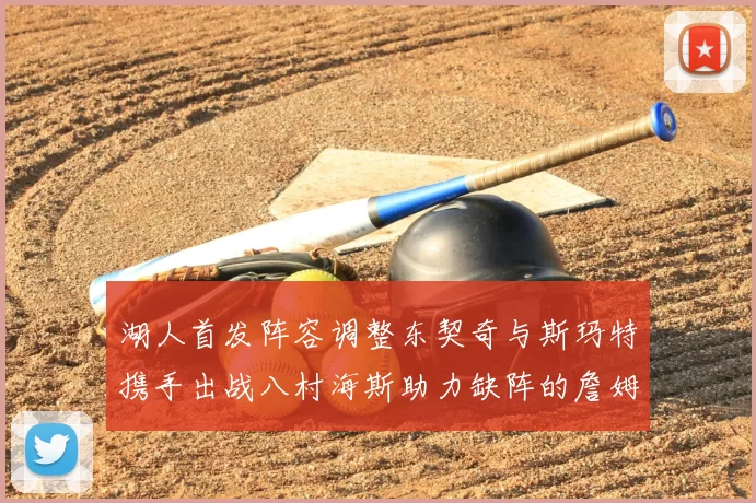 湖人首发阵容调整东契奇与斯玛特携手出战八村海斯助力缺阵的詹姆斯艾顿