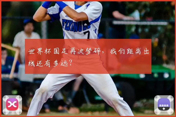 世界杯国足再次梦碎,我们距离出线还有多远?