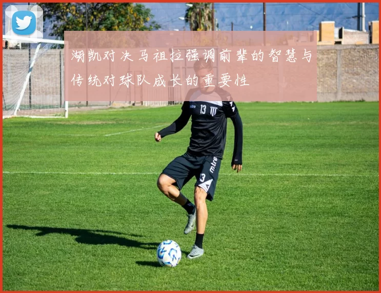 湖凯对决马祖拉强调前辈的智慧与传统对球队成长的重要性