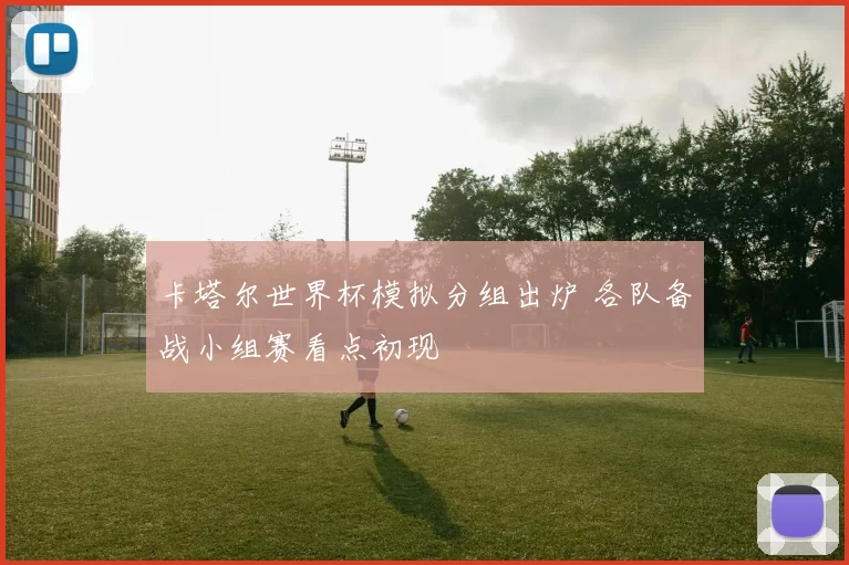 卡塔尔世界杯模拟分组出炉 各队备战小组赛看点初现