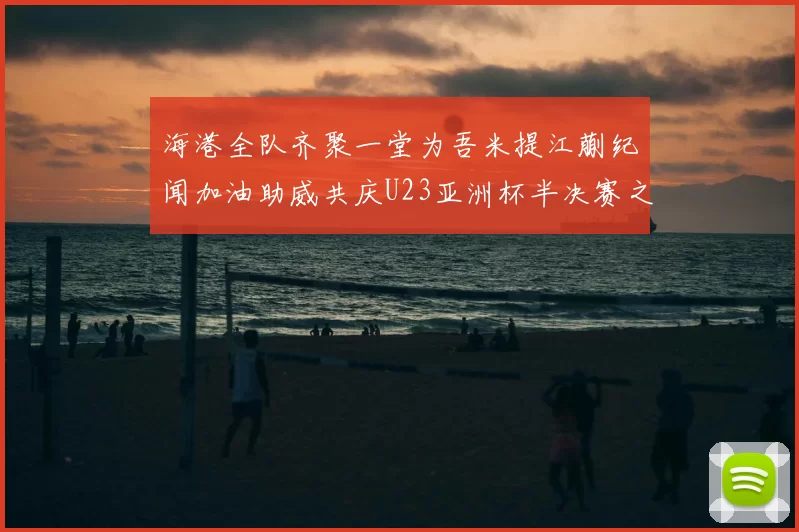海港全队齐聚一堂为吾米提江蒯纪闻加油助威共庆U23亚洲杯半决赛之夜