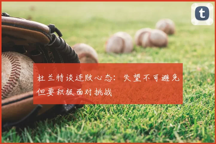 杜兰特谈连败心态:失望不可避免但要积极面对挑战