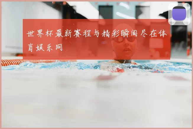 世界杯最新赛程与精彩瞬间尽在体育娱乐网