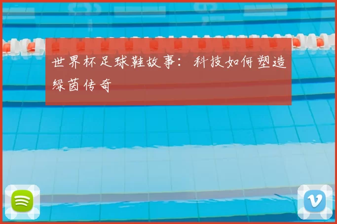 世界杯足球鞋故事:科技如何塑造绿茵传奇