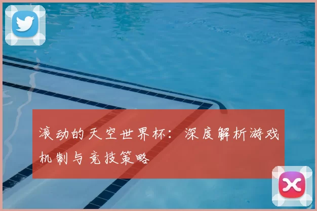 滚动的天空世界杯:深度解析游戏机制与竞技策略