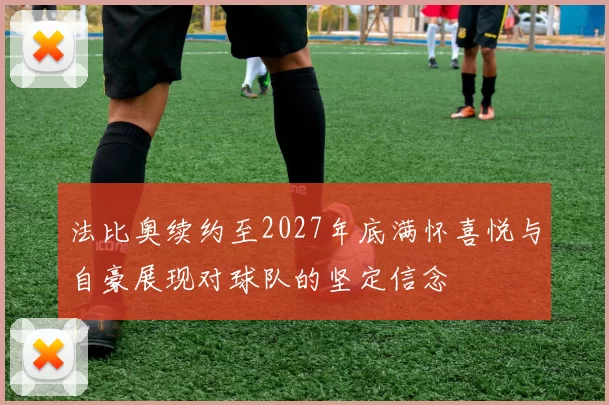 法比奥续约至2027年底满怀喜悦与自豪展现对球队的坚定信念